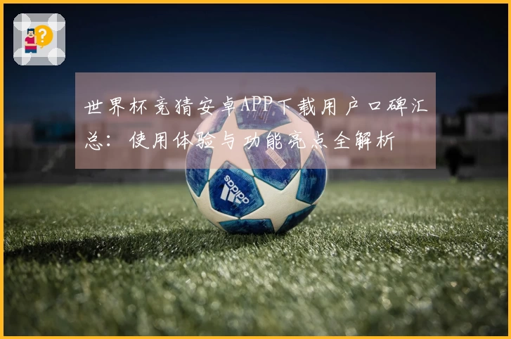 世界杯竞猜安卓APP下载用户口碑汇总：使用体验与功能亮点全解析