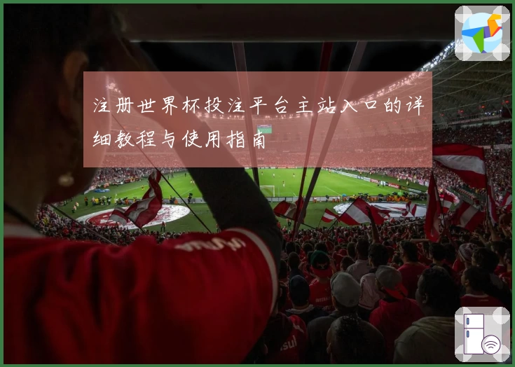 注册世界杯投注平台主站入口的详细教程与使用指南