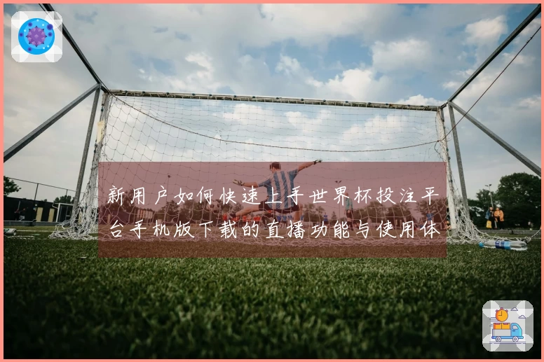 新用户如何快速上手世界杯投注平台手机版下载的直播功能与使用体验分析