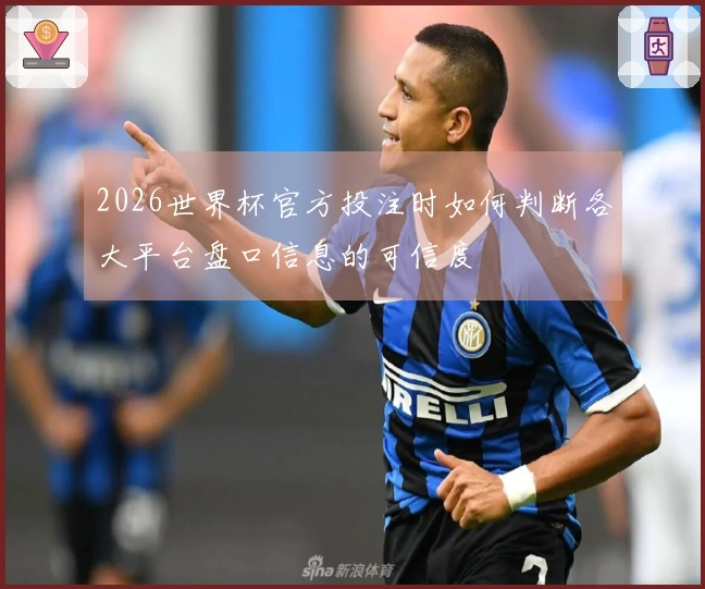2026世界杯官方投注时如何判断各大平台盘口信息的可信度