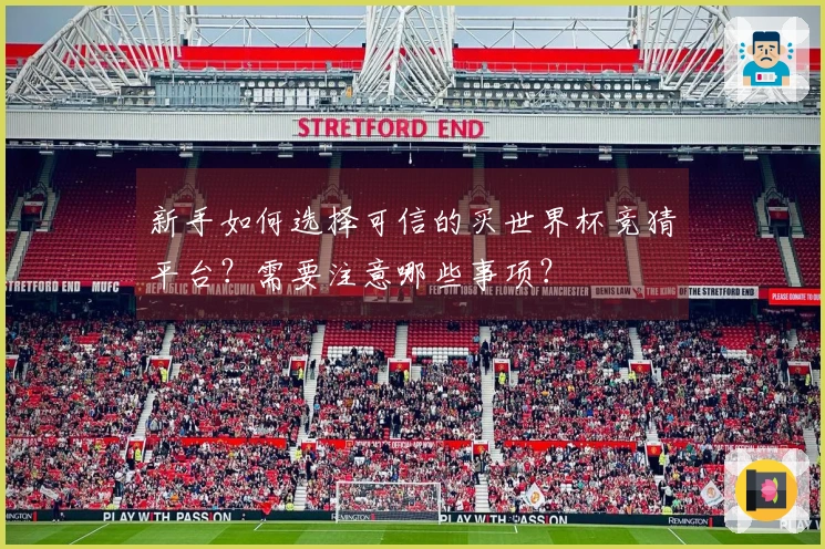 新手如何选择可信的买世界杯竞猜平台？需要注意哪些事项？