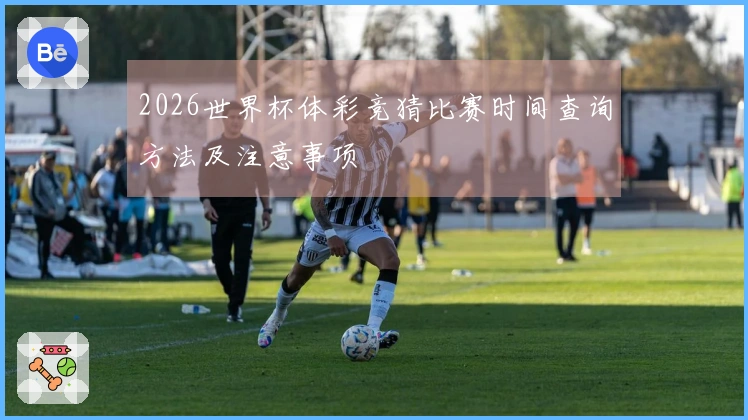 2026世界杯体彩竞猜比赛时间查询方法及注意事项