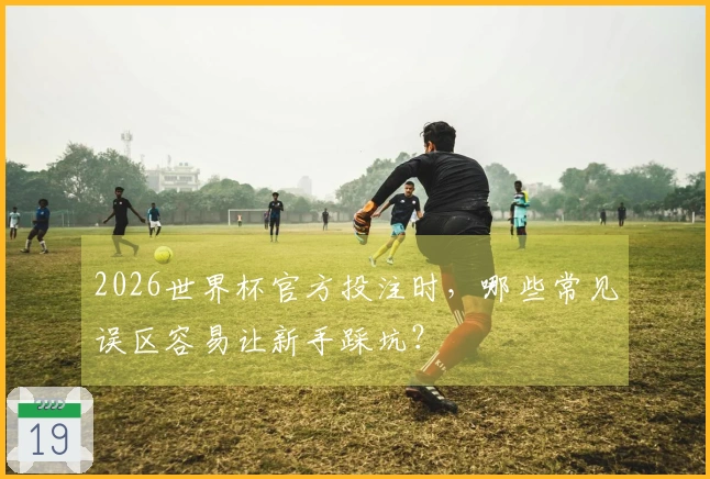 2026世界杯官方投注时，哪些常见误区容易让新手踩坑？