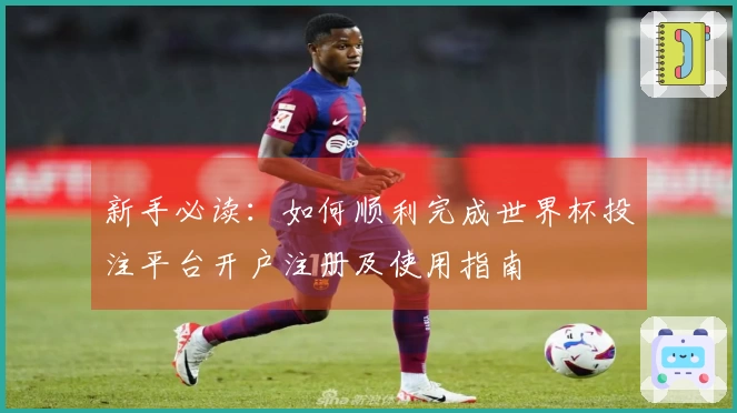 新手必读：如何顺利完成世界杯投注平台开户注册及使用指南