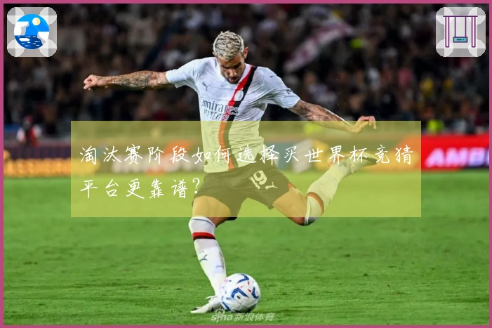 淘汰赛阶段如何选择买世界杯竞猜平台更靠谱？