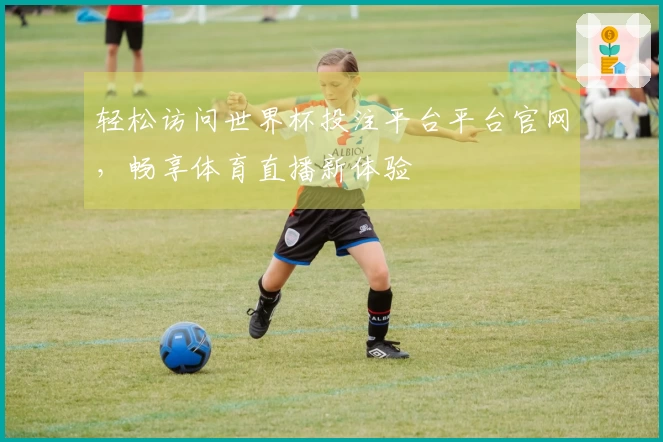 轻松访问世界杯投注平台平台官网，畅享体育直播新体验