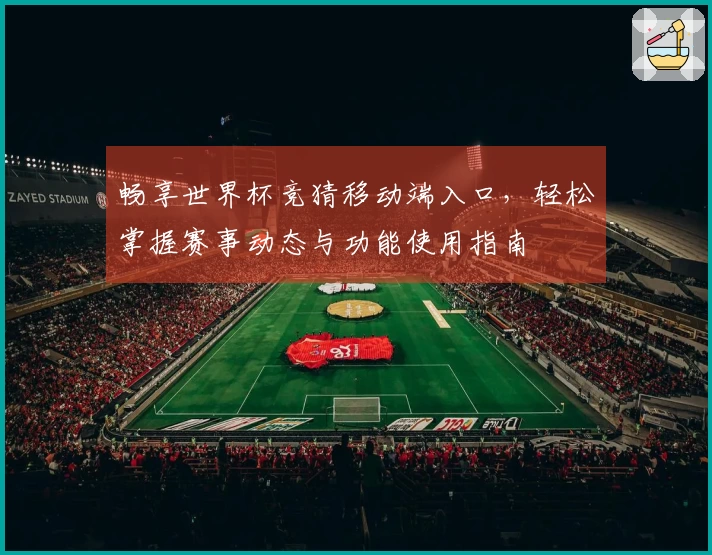 畅享世界杯竞猜移动端入口，轻松掌握赛事动态与功能使用指南