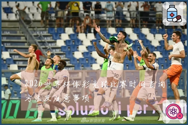 2026世界杯体彩竞猜比赛时间查询方法及注意事项