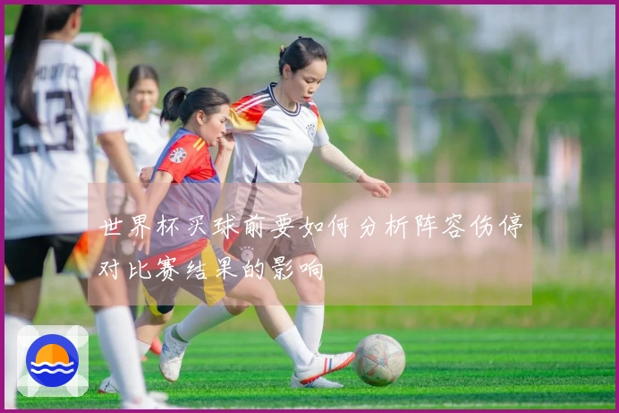 世界杯买球前要如何分析阵容伤停对比赛结果的影响