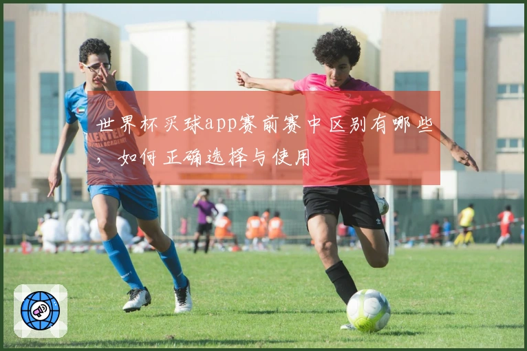 世界杯买球app赛前赛中区别有哪些，如何正确选择与使用