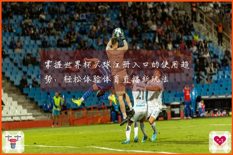 掌握世界杯买球注册入口的使用趋势，轻松体验体育直播新玩法