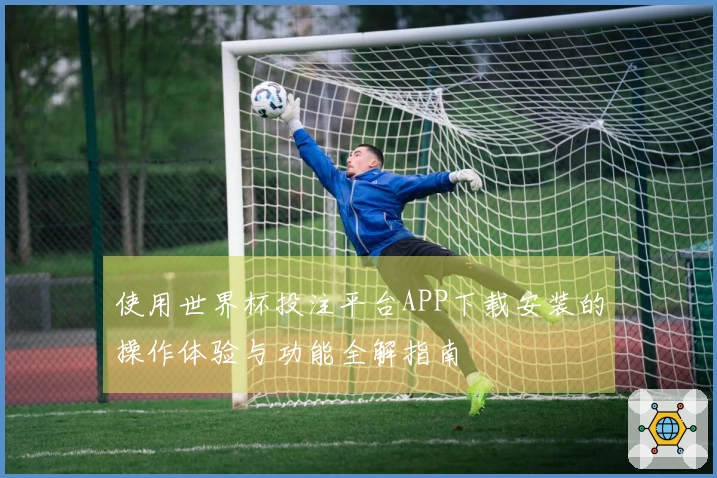 使用世界杯投注平台APP下载安装的操作体验与功能全解指南