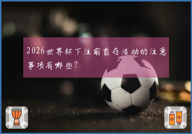 2026世界杯下注前首存活动的注意事项有哪些？
