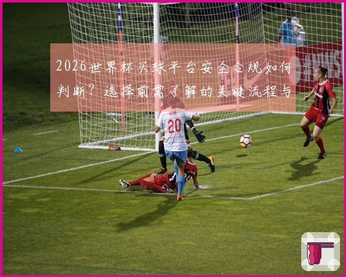 2026世界杯买球平台安全合规如何判断？选择前需了解的关键流程与注意事项