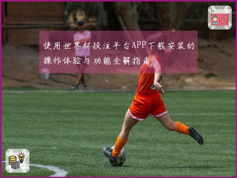 使用世界杯投注平台APP下载安装的操作体验与功能全解指南