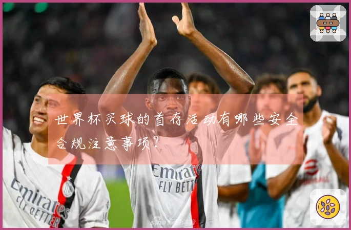 世界杯买球的首存活动有哪些安全合规注意事项？