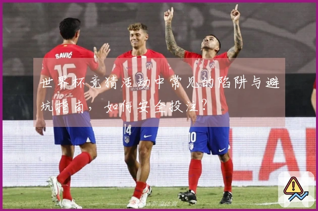 世界杯竞猜活动中常见的陷阱与避坑指南，如何安全投注？