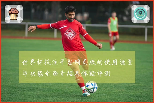 世界杯投注平台网页版的使用场景与功能全面介绍及体验评测