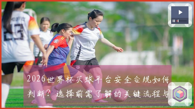 2026世界杯买球平台安全合规如何判断？选择前需了解的关键流程与注意事项