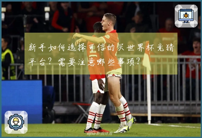新手如何选择可信的买世界杯竞猜平台？需要注意哪些事项？