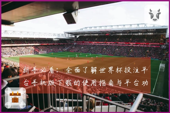 新手必看：全面了解世界杯投注平台手机版下载的使用指南与平台功能介绍