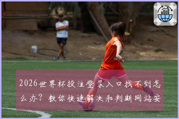 2026世界杯投注登录入口找不到怎么办？教你快速解决和判断网站安全性