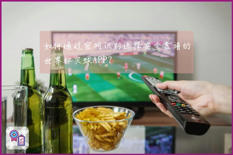 如何通过官网识别选择安全靠谱的世界杯买球APP？