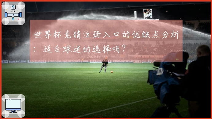 世界杯竞猜注册入口的优缺点分析：适合球迷的选择吗？