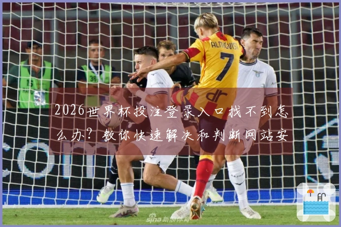 2026世界杯投注登录入口找不到怎么办？教你快速解决和判断网站安全性