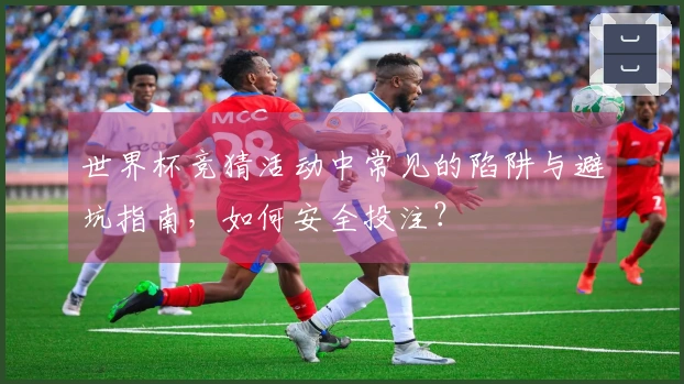 世界杯竞猜活动中常见的陷阱与避坑指南，如何安全投注？