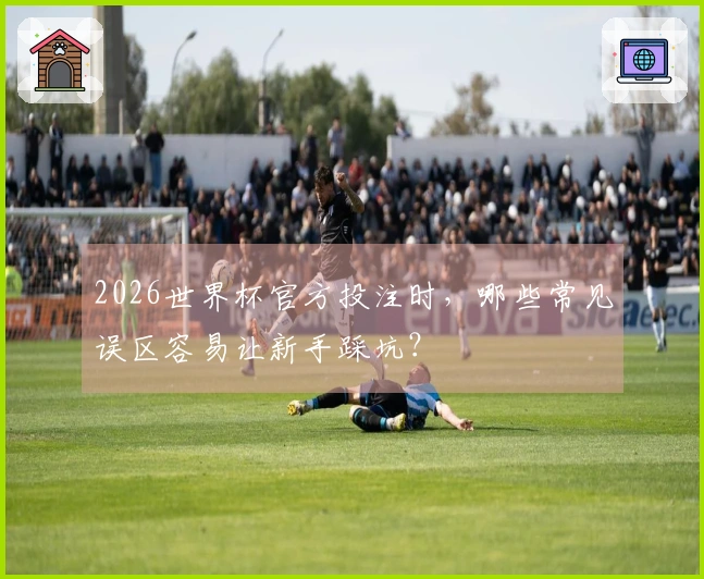 2026世界杯官方投注时，哪些常见误区容易让新手踩坑？