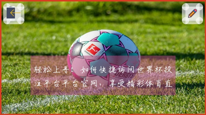 轻松上手：如何快捷访问世界杯投注平台平台官网，享受精彩体育直播体验