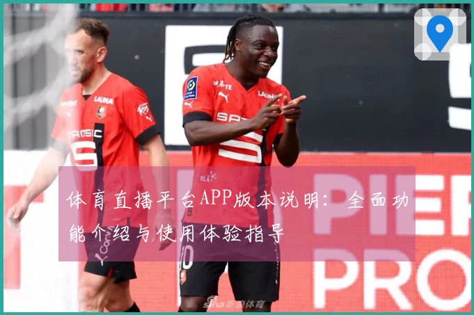 体育直播平台APP版本说明：全面功能介绍与使用体验指导
