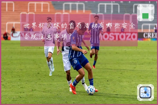 世界杯买球的首存活动有哪些安全合规注意事项？