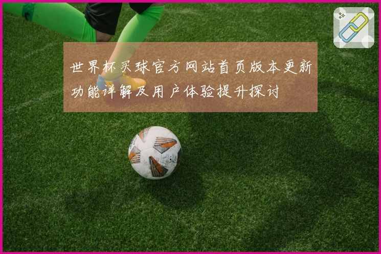 世界杯买球官方网站首页版本更新功能详解及用户体验提升探讨