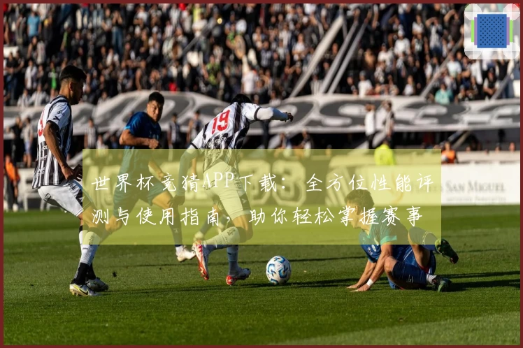 世界杯竞猜APP下载：全方位性能评测与使用指南，助你轻松掌握赛事动态