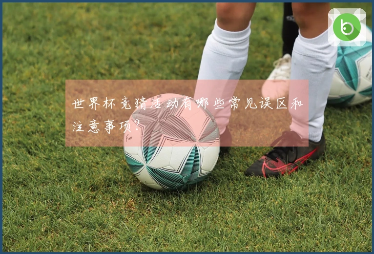 世界杯竞猜活动有哪些常见误区和注意事项?